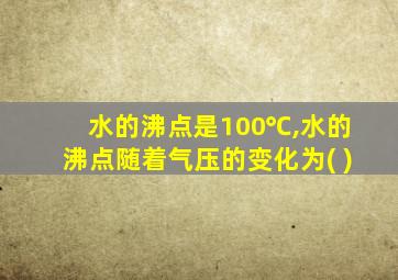 水的沸点是100℃,水的沸点随着气压的变化为( )